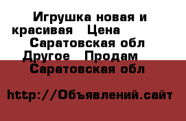 Игрушка новая и красивая › Цена ­ 2 000 - Саратовская обл. Другое » Продам   . Саратовская обл.